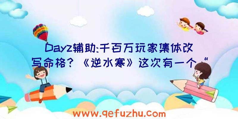 Dayz辅助:千百万玩家集体改写命格？《逆水寒》这次有一个“