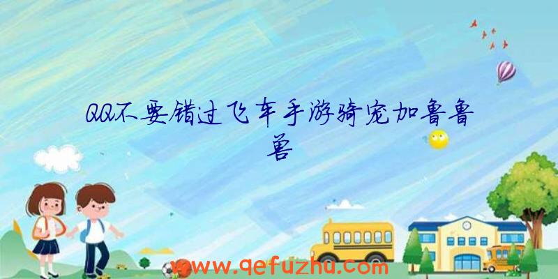 QQ不要错过飞车手游骑宠加鲁鲁兽
