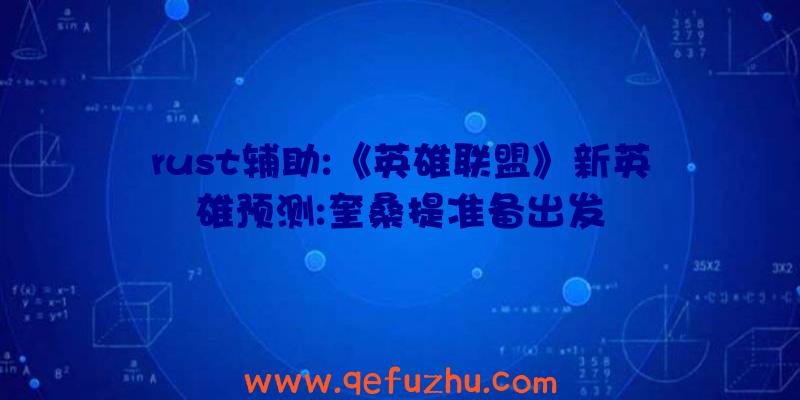 rust辅助:《英雄联盟》新英雄预测:奎桑提准备出发