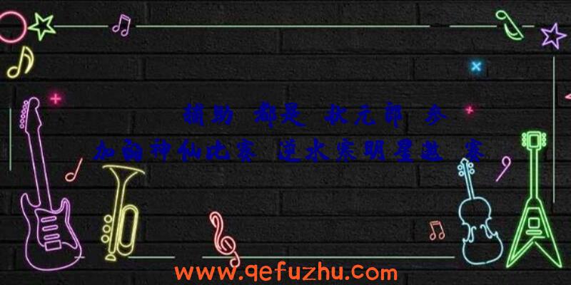 rust辅助:都是“状元郎”参加的神仙比赛？逆水寒明星邀请赛