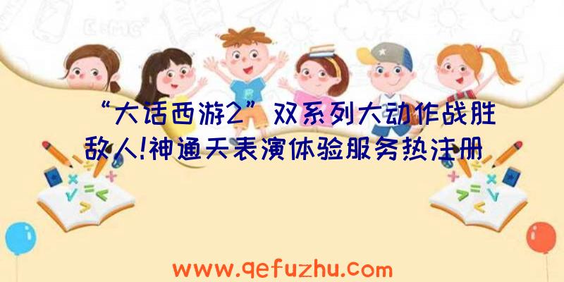 “大话西游2”双系列大动作战胜敌人!神通天表演体验服务热注册