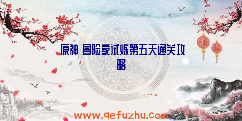 《原神》冒险家试炼第五天通关攻略