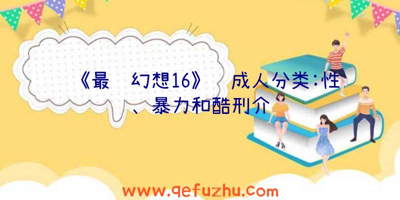 《最终幻想16》获成人分类:性、暴力和酷刑介绍