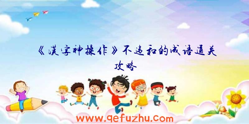 《汉字神操作》不违和的成语通关攻略