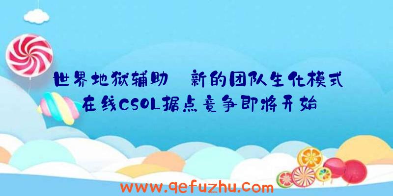 世界地狱辅助:新的团队生化模式在线CSOL据点竞争即将开始