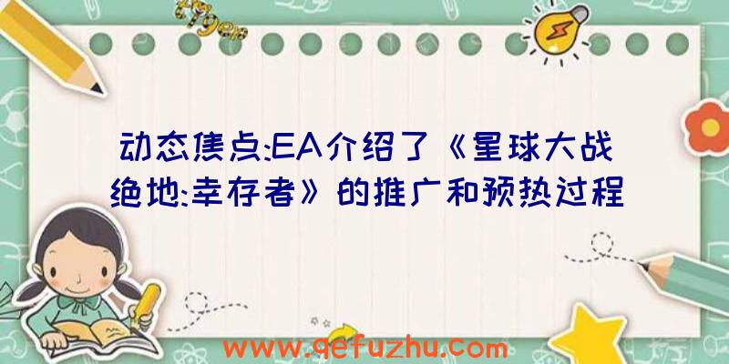 动态焦点:EA介绍了《星球大战绝地:幸存者》的推广和预热过程