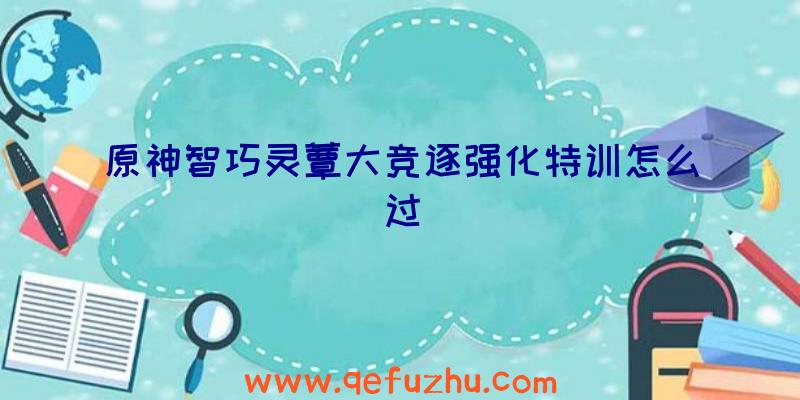 原神智巧灵蕈大竞逐强化特训怎么过
