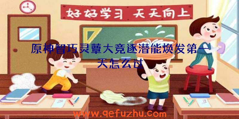 原神智巧灵蕈大竞逐潜能焕发第一天怎么过