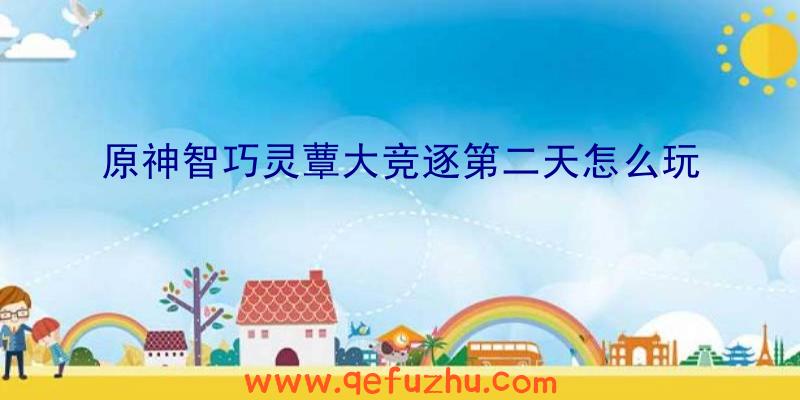 原神智巧灵蕈大竞逐第二天怎么玩