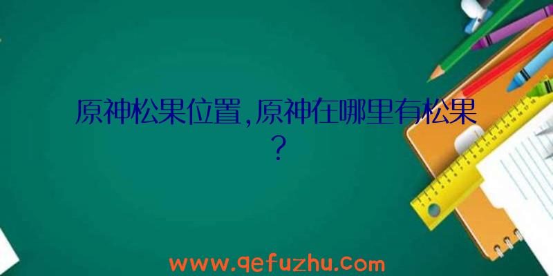 原神松果位置,原神在哪里有松果？
