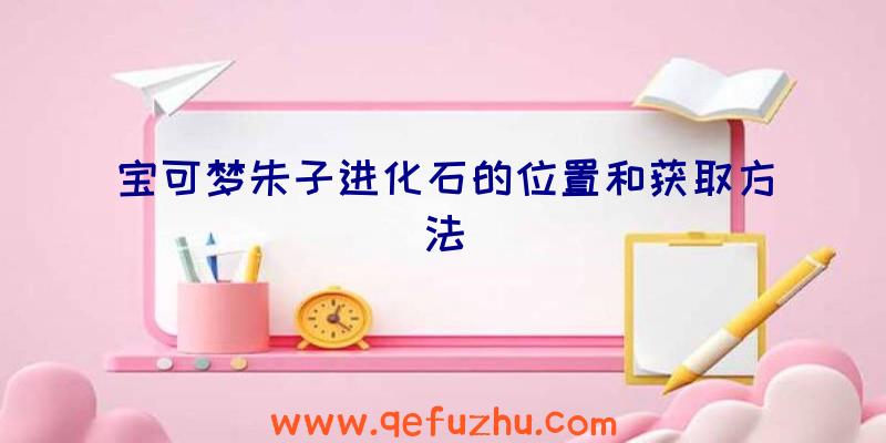 宝可梦朱子进化石的位置和获取方法