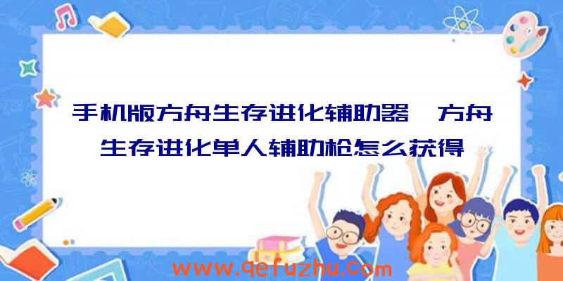 手机版方舟生存进化辅助器、方舟生存进化单人辅助枪怎么获得