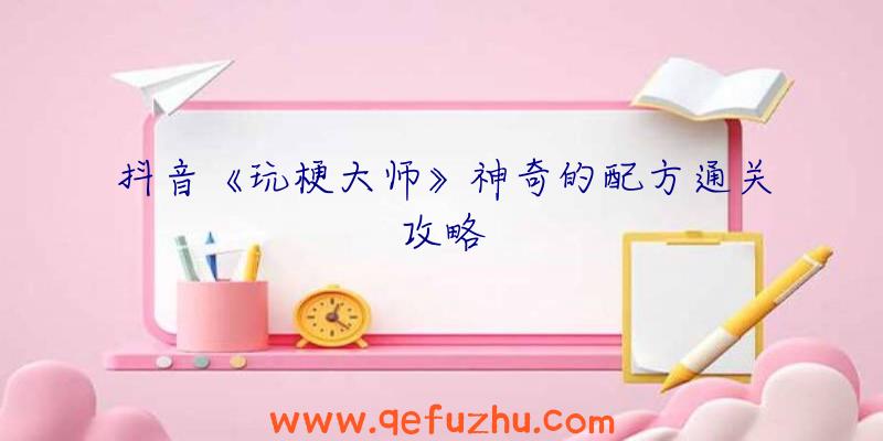 抖音《玩梗大师》神奇的配方通关攻略