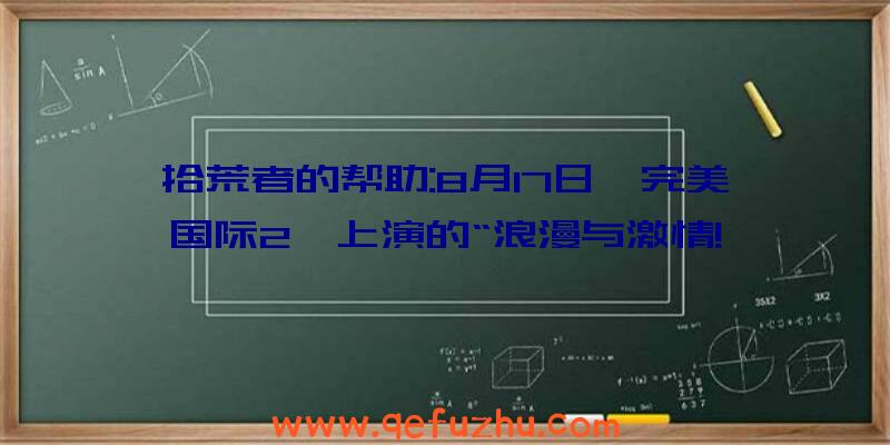 拾荒者的帮助:8月17日《完美国际2》上演的“浪漫与激情!