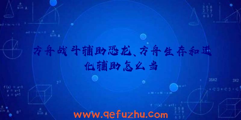 方舟战斗辅助恐龙、方舟生存和进化辅助怎么当