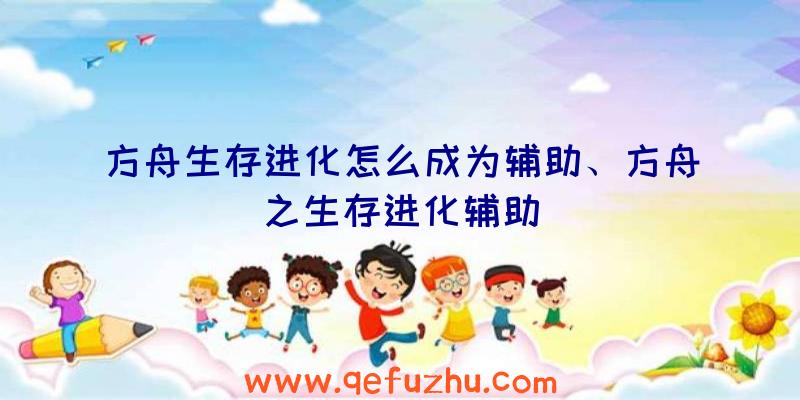 方舟生存进化怎么成为辅助、方舟之生存进化辅助