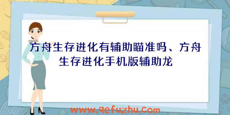 方舟生存进化有辅助瞄准吗、方舟生存进化手机版辅助龙