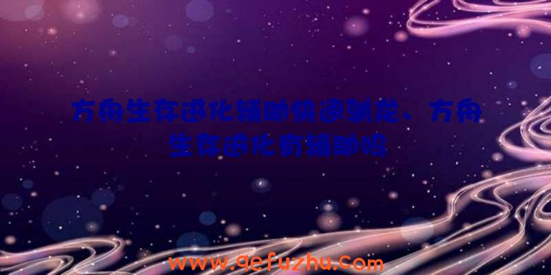 方舟生存进化辅助快速驯龙、方舟生存进化有辅助吗