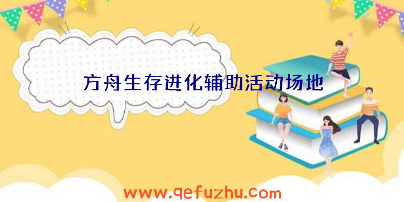 方舟生存进化辅助活动场地