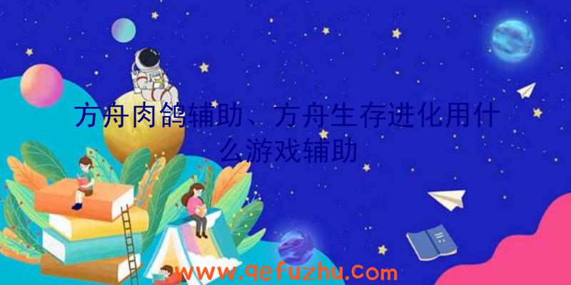 方舟肉鸽辅助、方舟生存进化用什么游戏辅助