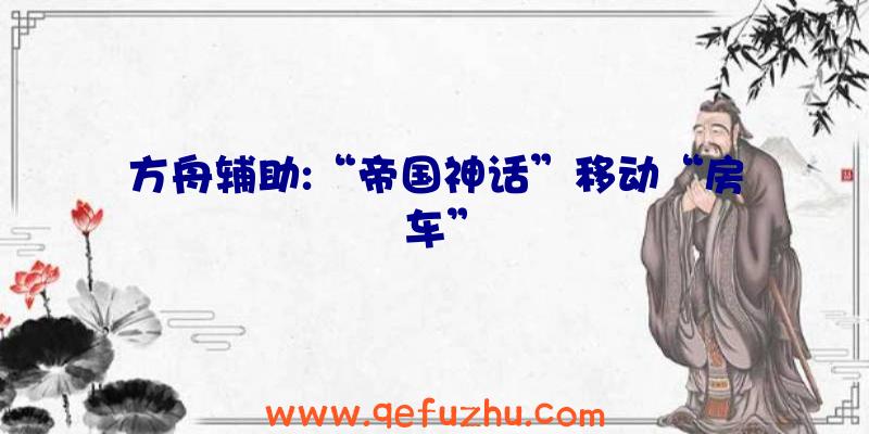 方舟辅助:“帝国神话”移动“房车”