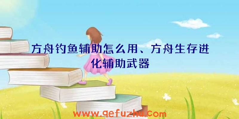 方舟钓鱼辅助怎么用、方舟生存进化辅助武器
