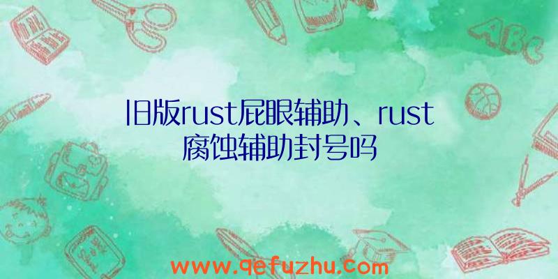旧版rust屁眼辅助、rust腐蚀辅助封号吗