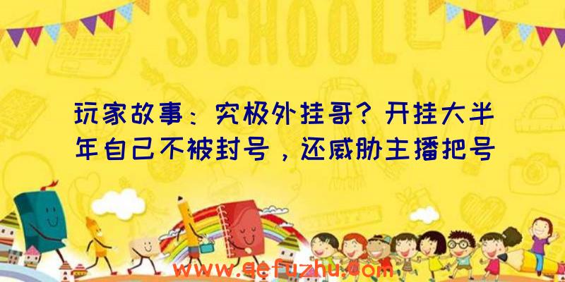 玩家故事：究极外挂哥？开挂大半年自己不被封号，还威胁主播把号被封了？