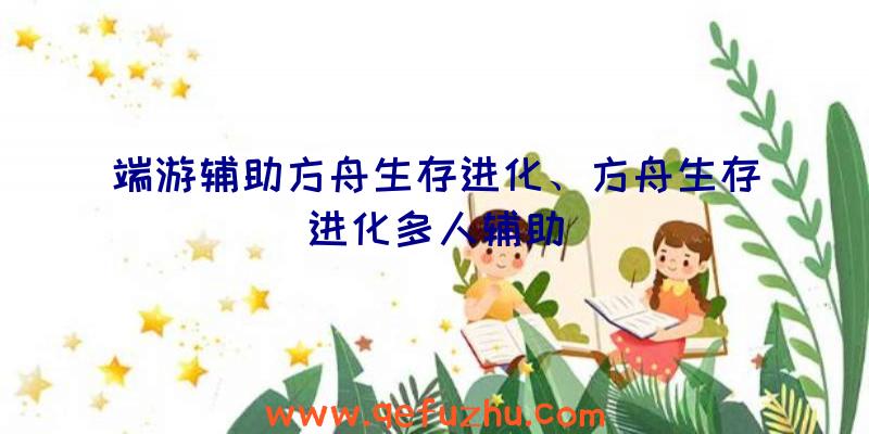 端游辅助方舟生存进化、方舟生存进化多人辅助