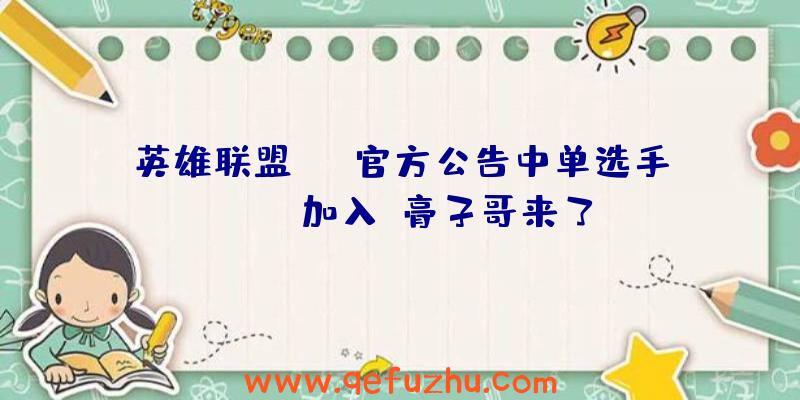 英雄联盟BLG官方公告中单选手Yagao加入:膏子哥来了!