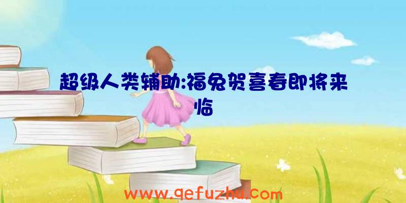 超级人类辅助:福兔贺喜春即将来临