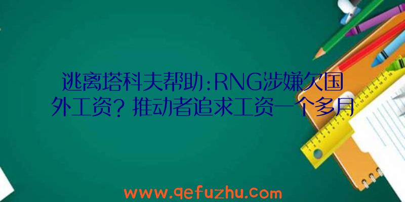 逃离塔科夫帮助:RNG涉嫌欠国外工资？推动者追求工资一个多月