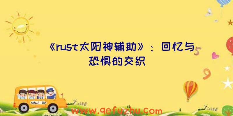《rust太阳神辅助》：回忆与恐惧的交织