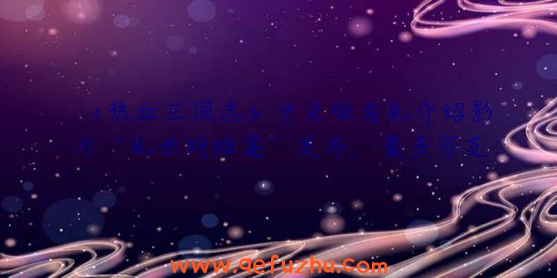 《热血三国志》中文版角色介绍影片“乱世奸雄篇”发布，最多可支持4人联机！
