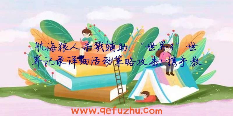 航海狼人杀戮辅助:“世界3”世界记录详细活动策略攻击!携手教