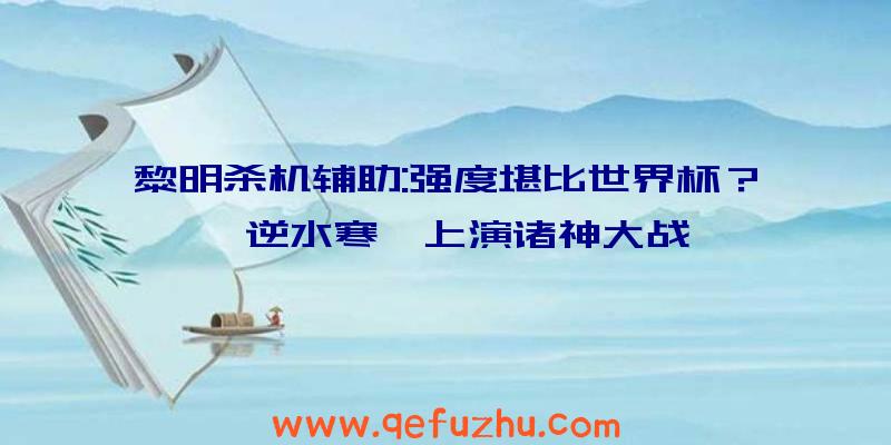 黎明杀机辅助:强度堪比世界杯？《逆水寒》上演诸神大战